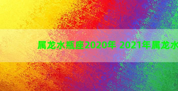 属龙水瓶座2020年 2021年属龙水瓶座